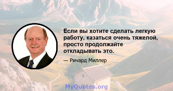 Если вы хотите сделать легкую работу, казаться очень тяжелой, просто продолжайте откладывать это.