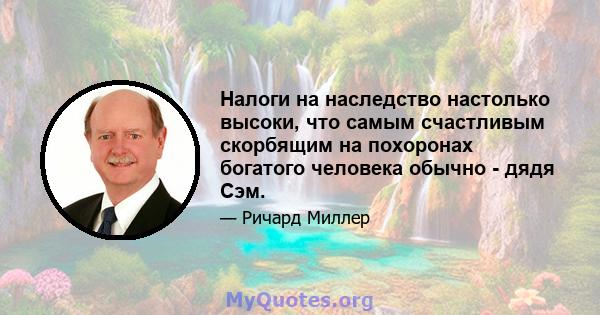 Налоги на наследство настолько высоки, что самым счастливым скорбящим на похоронах богатого человека обычно - дядя Сэм.