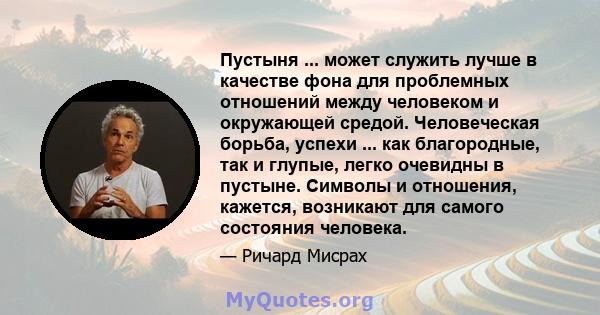 Пустыня ... может служить лучше в качестве фона для проблемных отношений между человеком и окружающей средой. Человеческая борьба, успехи ... как благородные, так и глупые, легко очевидны в пустыне. Символы и отношения, 