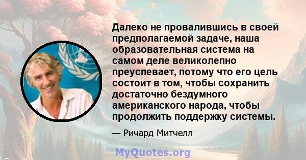 Далеко не провалившись в своей предполагаемой задаче, наша образовательная система на самом деле великолепно преуспевает, потому что его цель состоит в том, чтобы сохранить достаточно бездумного американского народа,