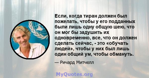 Если, когда тиран должен был пожелать, чтобы у его подданных были лишь одну общую шею, что он мог бы задушить их одновременно, все, что он должен сделать сейчас, - это «обучать людей», чтобы у них был лишь один общий