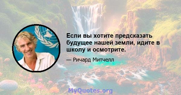 Если вы хотите предсказать будущее нашей земли, идите в школу и осмотрите.