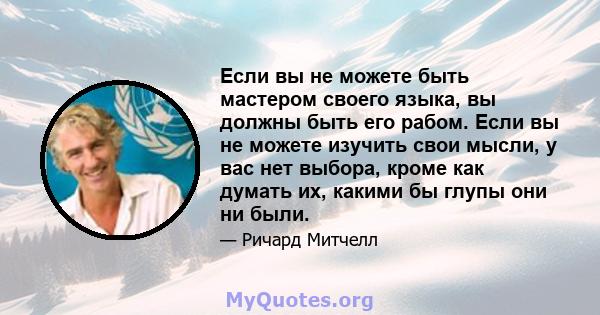 Если вы не можете быть мастером своего языка, вы должны быть его рабом. Если вы не можете изучить свои мысли, у вас нет выбора, кроме как думать их, какими бы глупы они ни были.