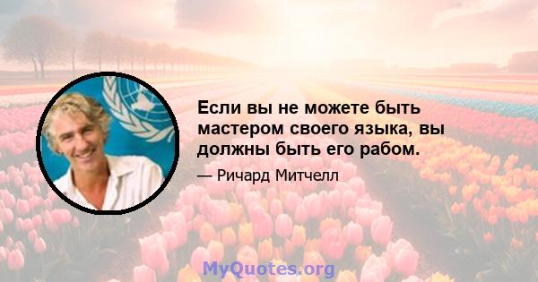 Если вы не можете быть мастером своего языка, вы должны быть его рабом.