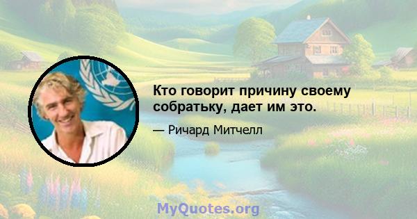 Кто говорит причину своему собратьку, дает им это.