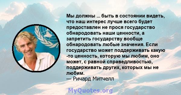 Мы должны ... быть в состоянии видеть, что наш интерес лучше всего будет предоставлен не прося государство обнародовать наши ценности, а запретить государству вообще обнародовать любые значения. Если государство может