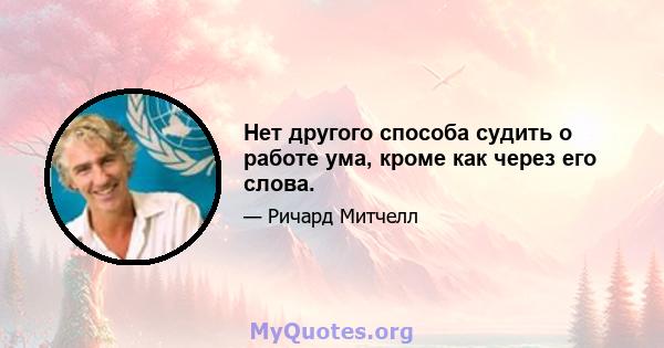 Нет другого способа судить о работе ума, кроме как через его слова.