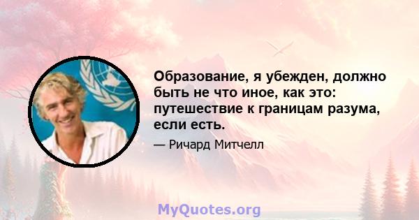 Образование, я убежден, должно быть не что иное, как это: путешествие к границам разума, если есть.