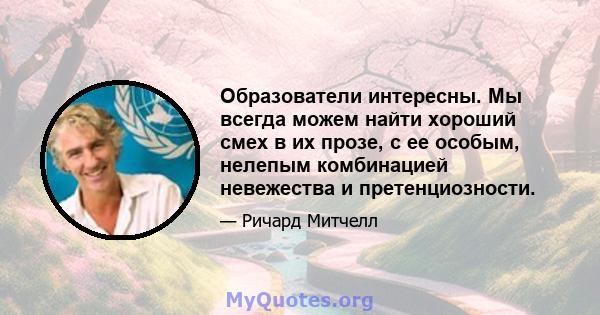 Образователи интересны. Мы всегда можем найти хороший смех в их прозе, с ее особым, нелепым комбинацией невежества и претенциозности.