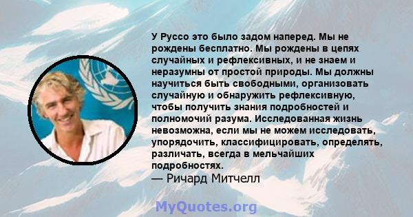 У Руссо это было задом наперед. Мы не рождены бесплатно. Мы рождены в цепях случайных и рефлексивных, и не знаем и неразумны от простой природы. Мы должны научиться быть свободными, организовать случайную и обнаружить