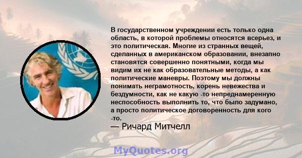 В государственном учреждении есть только одна область, в которой проблемы относятся всерьез, и это политическая. Многие из странных вещей, сделанных в американском образовании, внезапно становятся совершенно понятными,