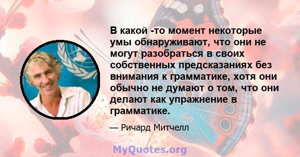 В какой -то момент некоторые умы обнаруживают, что они не могут разобраться в своих собственных предсказаниях без внимания к грамматике, хотя они обычно не думают о том, что они делают как упражнение в грамматике.