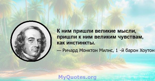 К ним пришли великие мысли, пришли к ним великим чувствам, как инстинкты.