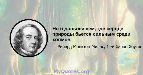 Но в дальнейшем, где сердце природы бьется сильным среди холмов.