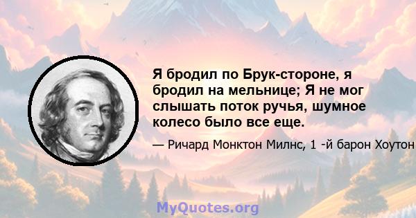 Я бродил по Брук-стороне, я бродил на мельнице; Я не мог слышать поток ручья, шумное колесо было все еще.