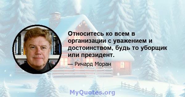 Относитесь ко всем в организации с уважением и достоинством, будь то уборщик или президент.