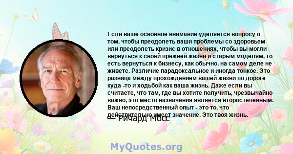 Если ваше основное внимание уделяется вопросу о том, чтобы преодолеть ваши проблемы со здоровьем или преодолеть кризис в отношениях, чтобы вы могли вернуться к своей прежней жизни и старым моделям, то есть вернуться к