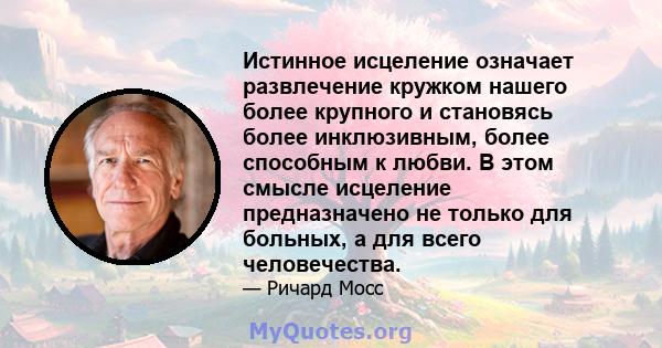 Истинное исцеление означает развлечение кружком нашего более крупного и становясь более инклюзивным, более способным к любви. В этом смысле исцеление предназначено не только для больных, а для всего человечества.