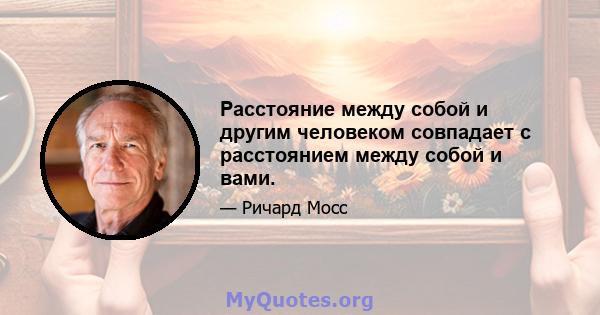 Расстояние между собой и другим человеком совпадает с расстоянием между собой и вами.