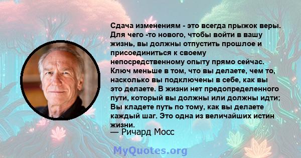 Сдача изменениям - это всегда прыжок веры. Для чего -то нового, чтобы войти в вашу жизнь, вы должны отпустить прошлое и присоединиться к своему непосредственному опыту прямо сейчас. Ключ меньше в том, что вы делаете,