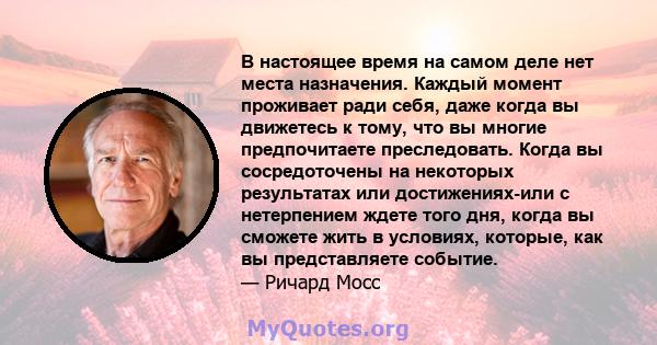 В настоящее время на самом деле нет места назначения. Каждый момент проживает ради себя, даже когда вы движетесь к тому, что вы многие предпочитаете преследовать. Когда вы сосредоточены на некоторых результатах или