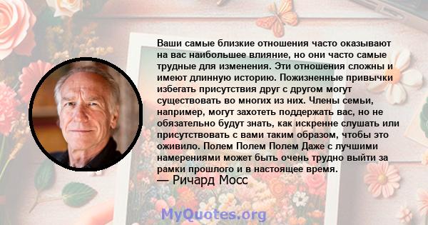 Ваши самые близкие отношения часто оказывают на вас наибольшее влияние, но они часто самые трудные для изменения. Эти отношения сложны и имеют длинную историю. Пожизненные привычки избегать присутствия друг с другом