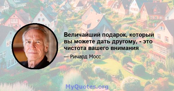 Величайший подарок, который вы можете дать другому, - это чистота вашего внимания