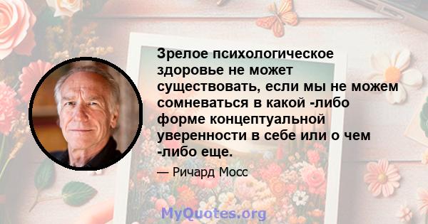 Зрелое психологическое здоровье не может существовать, если мы не можем сомневаться в какой -либо форме концептуальной уверенности в себе или о чем -либо еще.