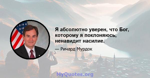 Я абсолютно уверен, что Бог, которому я поклоняюсь, ненавидит насилие.