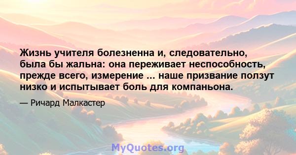 Жизнь учителя болезненна и, следовательно, была бы жальна: она переживает неспособность, прежде всего, измерение ... наше призвание ползут низко и испытывает боль для компаньона.