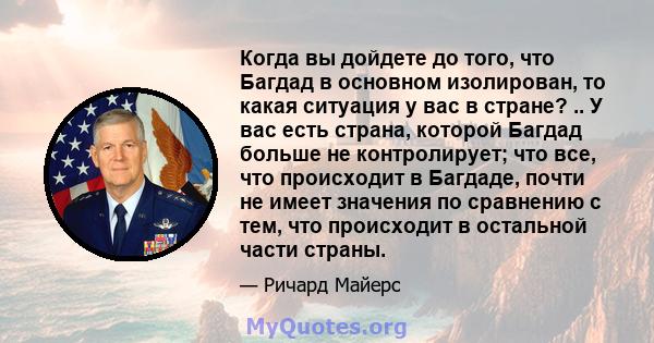 Когда вы дойдете до того, что Багдад в основном изолирован, то какая ситуация у вас в стране? .. У вас есть страна, которой Багдад больше не контролирует; что все, что происходит в Багдаде, почти не имеет значения по