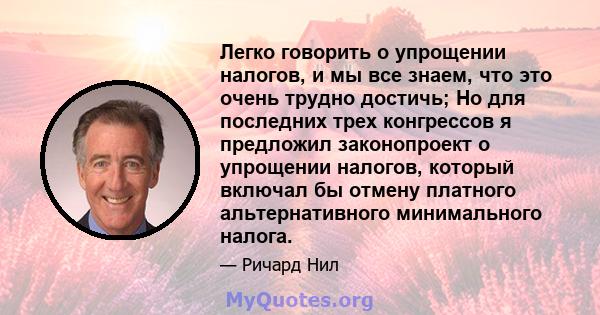 Легко говорить о упрощении налогов, и мы все знаем, что это очень трудно достичь; Но для последних трех конгрессов я предложил законопроект о упрощении налогов, который включал бы отмену платного альтернативного