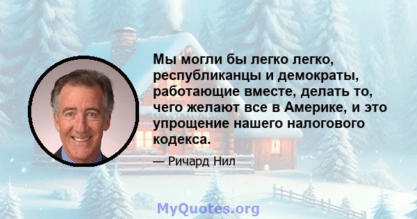 Мы могли бы легко легко, республиканцы и демократы, работающие вместе, делать то, чего желают все в Америке, и это упрощение нашего налогового кодекса.