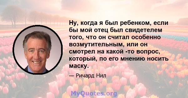 Ну, когда я был ребенком, если бы мой отец был свидетелем того, что он считал особенно возмутительным, или он смотрел на какой -то вопрос, который, по его мнению носить маску.