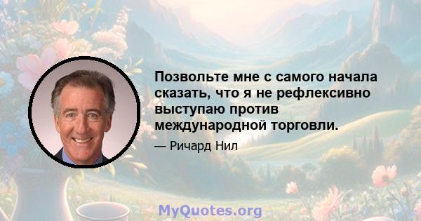 Позвольте мне с самого начала сказать, что я не рефлексивно выступаю против международной торговли.