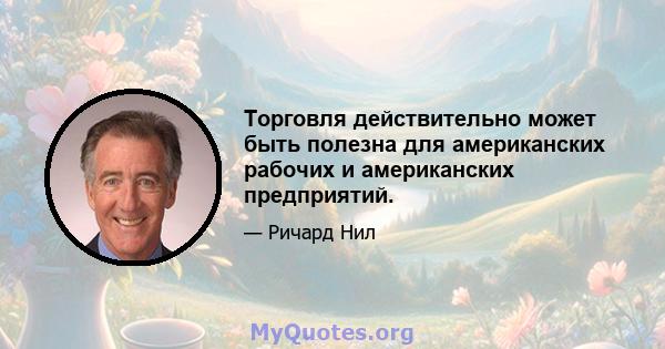 Торговля действительно может быть полезна для американских рабочих и американских предприятий.