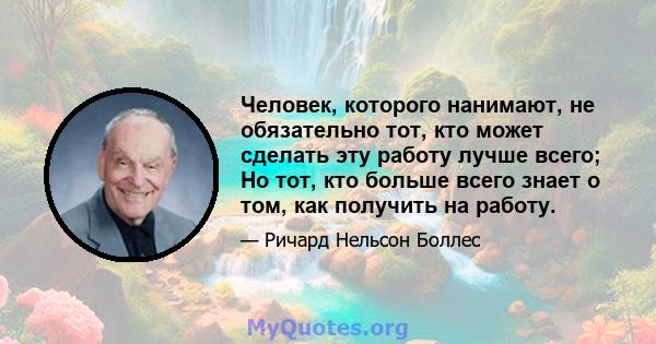 Человек, которого нанимают, не обязательно тот, кто может сделать эту работу лучше всего; Но тот, кто больше всего знает о том, как получить на работу.