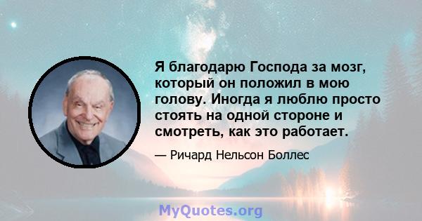 Я благодарю Господа за мозг, который он положил в мою голову. Иногда я люблю просто стоять на одной стороне и смотреть, как это работает.