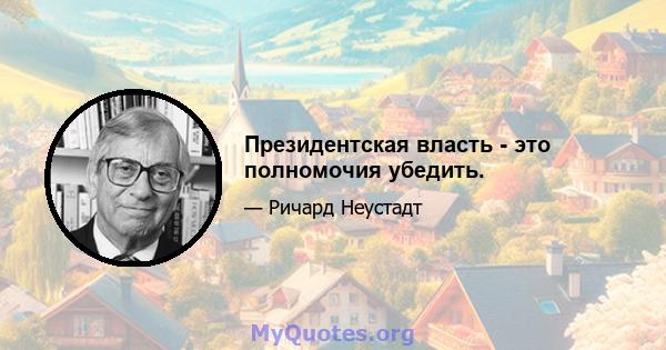 Президентская власть - это полномочия убедить.