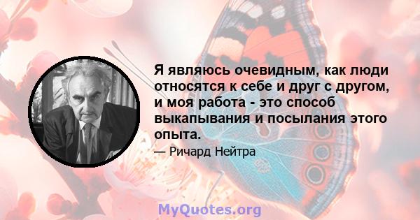 Я являюсь очевидным, как люди относятся к себе и друг с другом, и моя работа - это способ выкапывания и посылания этого опыта.