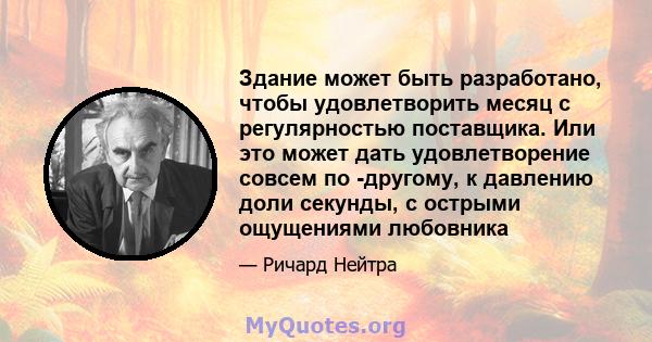 Здание может быть разработано, чтобы удовлетворить месяц с регулярностью поставщика. Или это может дать удовлетворение совсем по -другому, к давлению доли секунды, с острыми ощущениями любовника