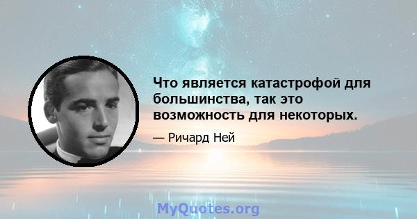 Что является катастрофой для большинства, так это возможность для некоторых.