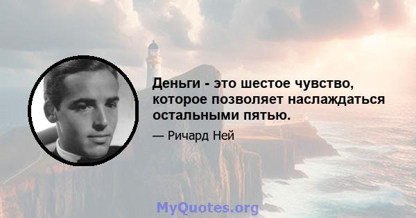 Деньги - это шестое чувство, которое позволяет наслаждаться остальными пятью.