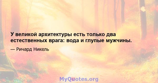 У великой архитектуры есть только два естественных врага: вода и глупые мужчины.