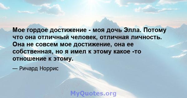 Мое гордое достижение - моя дочь Элла. Потому что она отличный человек, отличная личность. Она не совсем мое достижение, она ее собственная, но я имел к этому какое -то отношение к этому.