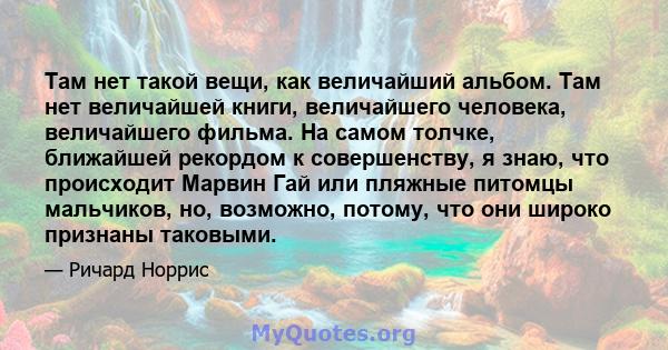 Там нет такой вещи, как величайший альбом. Там нет величайшей книги, величайшего человека, величайшего фильма. На самом толчке, ближайшей рекордом к совершенству, я знаю, что происходит Марвин Гай или пляжные питомцы