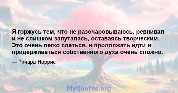 Я горжусь тем, что не разочаровываюсь, ревнивал и не слишком запуталась, оставаясь творческим. Это очень легко сдаться, и продолжать идти и придерживаться собственного духа очень сложно.