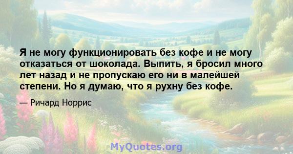 Я не могу функционировать без кофе и не могу отказаться от шоколада. Выпить, я бросил много лет назад и не пропускаю его ни в малейшей степени. Но я думаю, что я рухну без кофе.