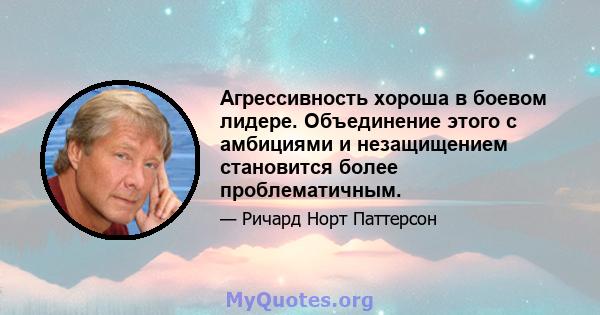 Агрессивность хороша в боевом лидере. Объединение этого с амбициями и незащищением становится более проблематичным.