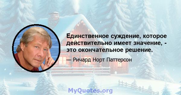 Единственное суждение, которое действительно имеет значение, - это окончательное решение.